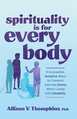 Spirituality Is for Every Body: 8 Accessible, Inclusive Ways to Connect with the Divine When Living with Disability by Allison V. Thompkins, Ph.D. 9781837820634