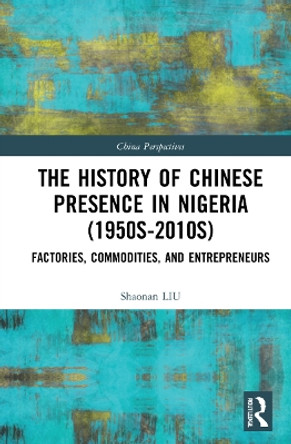 The History of Chinese Presence in Nigeria (1950s–2010s): Factories, Commodities, and Entrepreneurs by Shaonan Liu 9781032279701