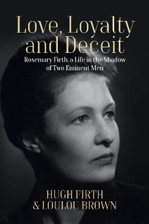 Love, Loyalty and Deceit: Rosemary Firth, a Life in the Shadow of Two Eminent Men by Hugh Firth 9781800739789