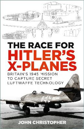 The Race for Hitler's X-Planes: Britain's 1945 Mission to Capture Secret Luftwaffe Technology by John Christopher 9781803995649