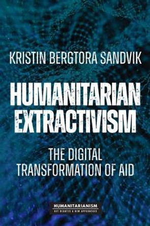Humanitarian Extractivism: The Digital Transformation of Aid by Kristin Bergtora Sandvik 9781526173355