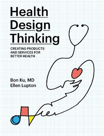 Health Design Thinking: Creating Products and Services for Better Health by Bon Ku