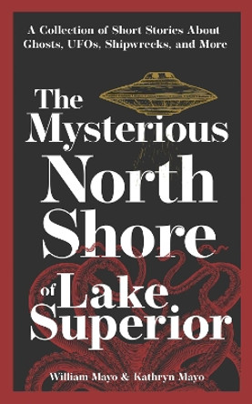 The Mysterious North Shore of Lake Superior: A Collection of Short Stories About Ghosts, UFOs, Shipwrecks, and More by William Mayo 9781647553210