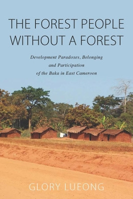 The Forest People without a Forest: Development Paradoxes, Belonging and Participation of the Baka in East Cameroon by Glory M. Lueong 9781800732162