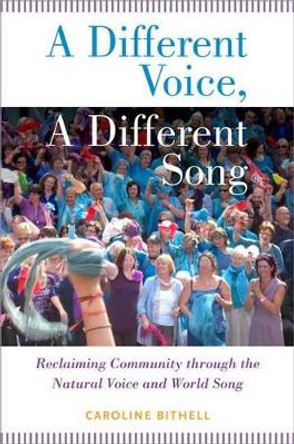 A Different Voice, A Different Song: Reclaiming Community through the Natural Voice and World Song by Caroline Bithell 9780199354542