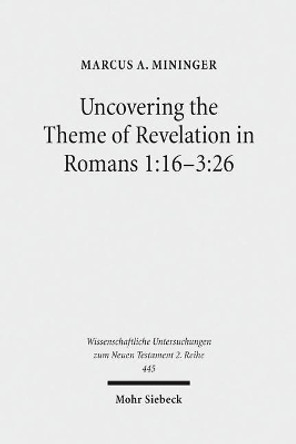 Uncovering the Theme of Revelation in Romans 1:16-3:26: Discovering a New Approach to Paul's Argument Argument by Marcus A Mininger 9783161556494