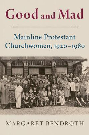 Good and Mad: Mainline Protestant Churchwomen, 1920-1980 by Margaret Bendroth 9780197654064