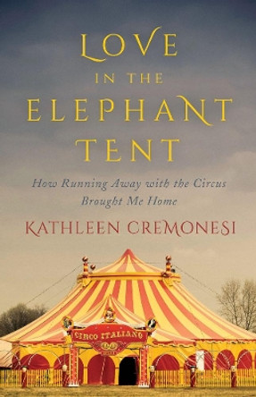 Love In The Elephant Tent: How Running Away with the Circus Brought Me Home by Kathleen Cremonesi 9781770412521