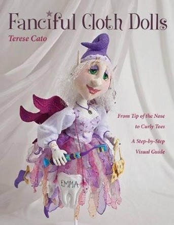 Fanciful Cloth Dolls: From Tip of the Nose to Curly Toes-Step-by-Step Visual Guide by Terese Cato 9781607055525