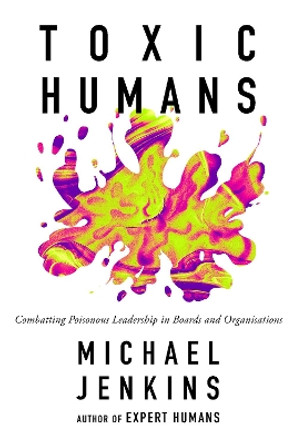 Toxic Humans: Combatting Poisonous Leadership in Boards and Organisations by Michael Jenkins 9781837539772