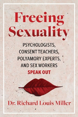 Freeing Sexuality: Psychologists, Consent Teachers, Polyamory Experts, and Sex Workers Speak Out by Dr. Richard Louis Miller 9781644115411