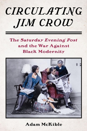 Circulating Jim Crow: The Saturday Evening Post and the War Against Black Modernity by Adam McKible 9780231212656