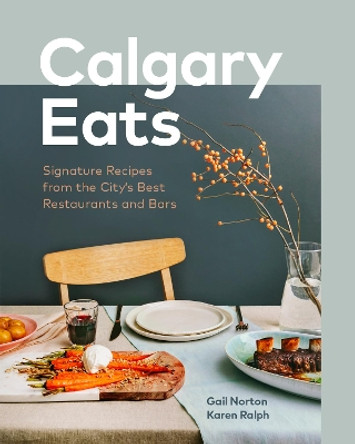 Calgary Eats: Signature Recipes from the City's Best Restaurants and Bars by Gail Norton 9781773270654