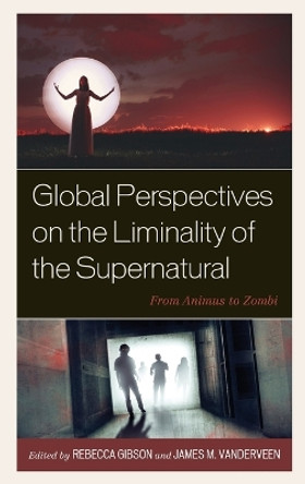 Global Perspectives on the Liminality of the Supernatural: From Animus to Zombi by Rebecca Gibson 9781666907414