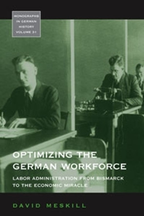 Optimizing the German Workforce: Labor Administration from Bismarck to the Economic Miracle by David Meskill 9781800737297