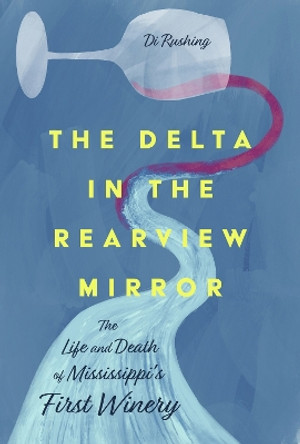 The Delta in the Rearview Mirror: The Life and Death of Mississippi's First Winery by Di Rushing 9781496849298