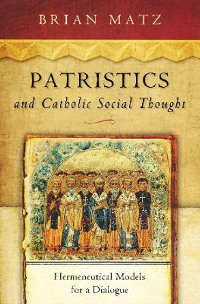 Patristics and Catholic Social Thought: Hermeneutical Models for a Dialogue by Brian Matz