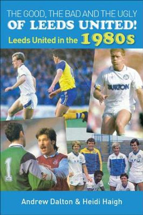 The Good, the Bad and the Ugly of Leeds United!: Leeds United in the 1980s by Heidi Haigh 9781780913681