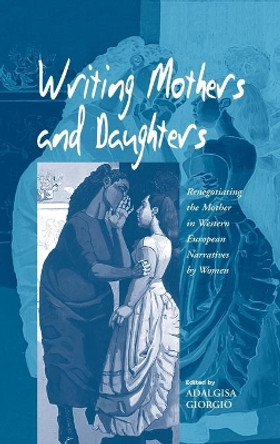 Writing Mothers and Daughters: Renegotiating the Mother in Western European Narratives by Women by Adalgisa Giorgio 9781571819536