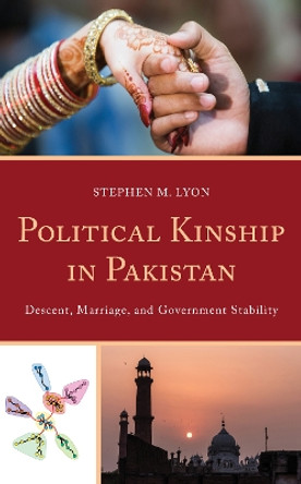 Political Kinship in Pakistan: Descent, Marriage, and Government Stability by Stephen M. Lyon 9781498582193