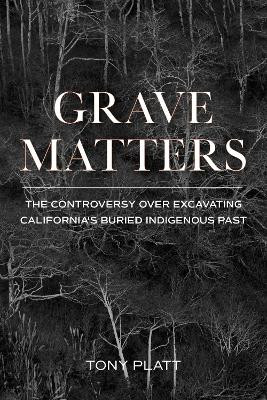 Grave Matters: The Controversy over Excavating California's Buried Indigenous Past by Tony Platt 9781597145596