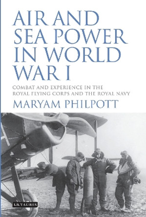 Air and Sea Power in World War I: Combat and Experience in the Royal Flying Corps and the Royal Navy by Maryam Philpott 9781780761510