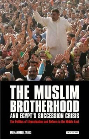 The Muslim Brotherhood and Egypt's Succession Crisis: The Politics of Liberalisation and Reform in the Middle East by Mohammed Zahid 9781780762173