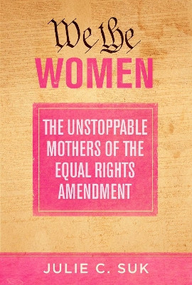 We the Women: The Unstoppable Mothers of the Equal Rights Amendment Julie C. Suk 9781510771789