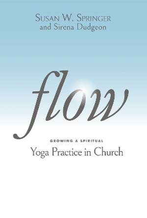 Flow: Growing a Spiritual Yoga Practice in Church by The Rev. Susan W. Springer 9781640653535