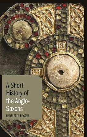 A Short History of the Anglo-Saxons by Henrietta Leyser 9781780765990