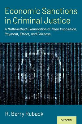 Economic Sanctions in Criminal Justice: A Multimethod Examination of Their Imposition, Payment, Effect, and Fairness by R. Barry Ruback 9780190682583