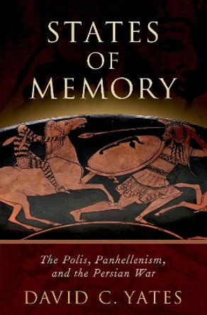 States of Memory: The Polis, Panhellenism, and the Persian War by David C. Yates 9780190673543