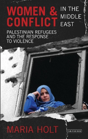 Women and Conflict in the Middle East: Palestinian Refugees and the Response to Violence by Maria Holt 9781780761015