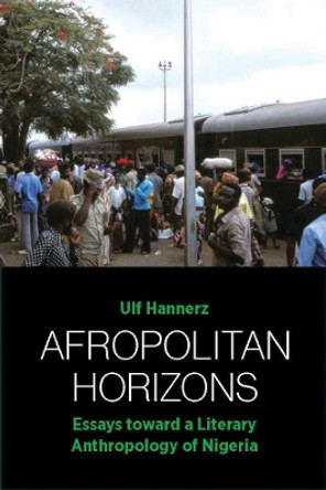 Afropolitan Horizons: Essays toward a Literary Anthropology of Nigeria by Ulf Hannerz 9781800732506