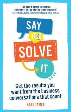 Say It and Solve It: Get the results you want from the business conversations that count by Karl James