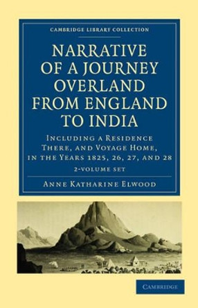 Narrative of a Journey Overland from England, by the Continent of Europe, Egypt, and the Red Sea, to India 2 Volume Set: Including a Residence There, and Voyage Home, in the Years 1825, 26, 27, and 28 by Anne Katharine Curteis Elwood 9781108019187