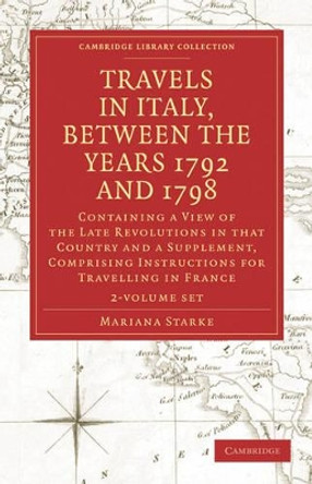 Travels in Italy, between the Years 1792 and 1798, Containing a View of the Late Revolutions in that Country: Also a Supplement, Comprising Instructions for Travelling in France by Mariana Starke 9781108018951