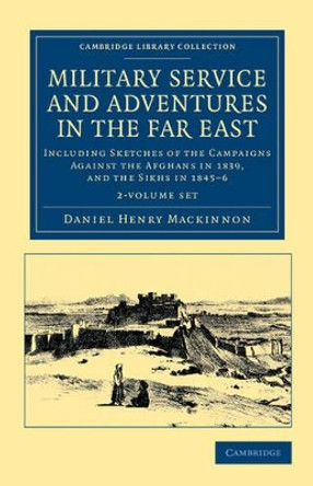 Military Service and Adventures in the Far East 2 Volume Set: Including Sketches of the Campaigns against the Afghans in 1839, and the Sikhs in 1845-6 by Daniel Henry Mackinnon 9781108045803