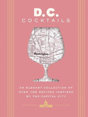 D.C. Cocktails: An Elegant Collection of Over 100 Recipes Inspired by the U.S. Capital by Travis Mitchell 9781646434435