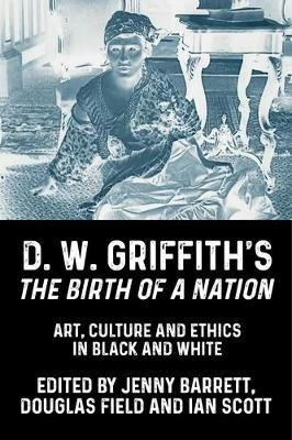 D. W. Griffith's the Birth of a Nation: Art, Culture and Ethics in Black and White Jenny Barrett 9781526164452