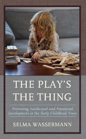 The Play’s the Thing: Promoting Intellectual and Emotional Development in the Early Childhood Years by Selma Wassermann 9781475869972