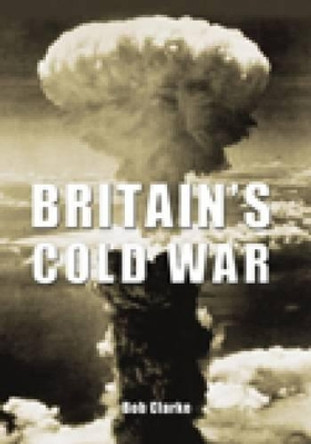 Britain's Cold War by Bob Clarke 9780752450179