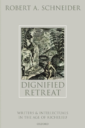 Dignified Retreat: Writers and Intellectuals in the Age of Richelieu by Robert A. Schneider 9780192863164