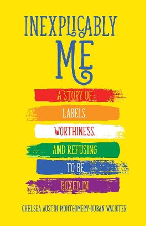 Inexplicably Me: A Story of Labels, Worthiness, and Refusing to Be Boxed In by Chelsea Austin Montgomery-Duban Wachter 9780757324277