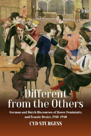 Different from the Others: German and Dutch Discourses of Queer Femininity and Female Desire, 1918–1940 by Cyd Sturgess 9781800730939