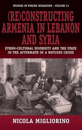 (Re)constructing Armenia in Lebanon and Syria: Ethno-Cultural Diversity and the State in the Aftermath of a Refugee Crisis by Nicola Migliorino 9781845453527