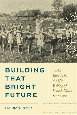 Building That Bright Future: Soviet Karelia in the Life Writing of Finnish North Americans by Samira Saramo 9781487504809