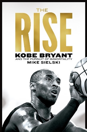 The Rise: Kobe Bryant and the Pursuit of Immortality by Mike Sielski 9781529096064
