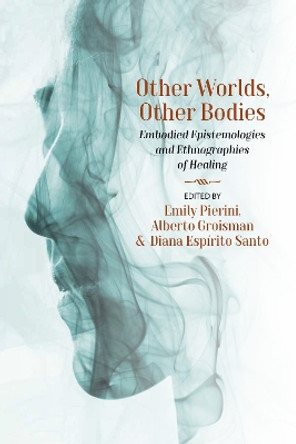 Other Worlds, Other Bodies: Embodied Epistemologies and Ethnographies of Healing by Emily Pierini 9781800738461