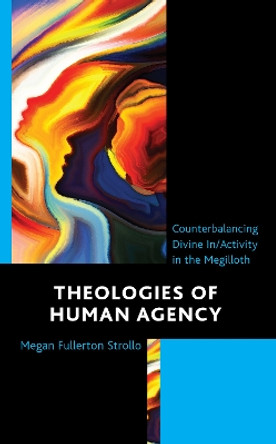 Theologies of Human Agency: Counterbalancing Divine In/Activity in the Megilloth by Megan Fullerton Strollo 9781978713802